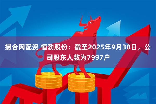 撮合网配资 恒勃股份：截至2025年9月30日，公司股东人数为7997户