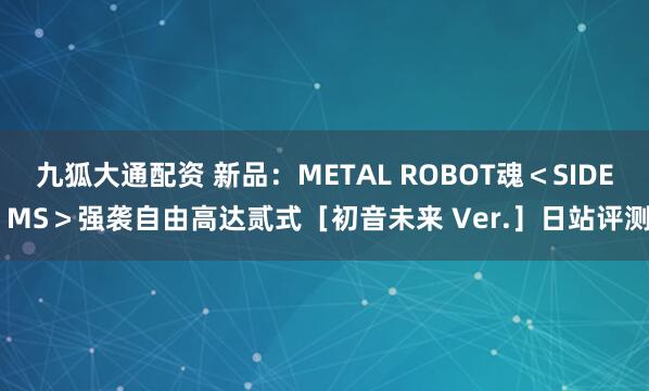九狐大通配资 新品：METAL ROBOT魂＜SIDE MS＞强袭自由高达贰式［初音未来 Ver.］日站评测