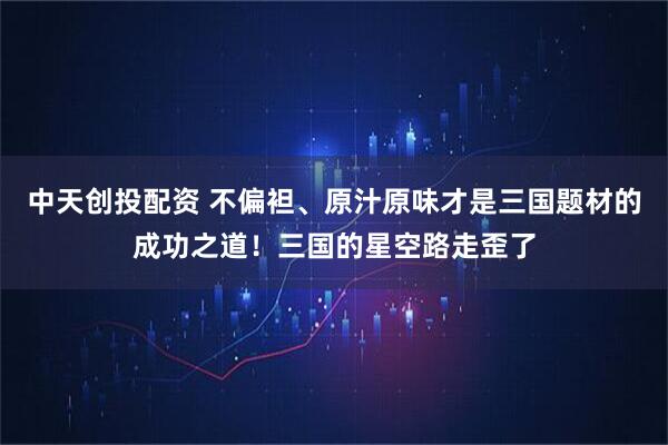 中天创投配资 不偏袒、原汁原味才是三国题材的成功之道！三国的星空路走歪了