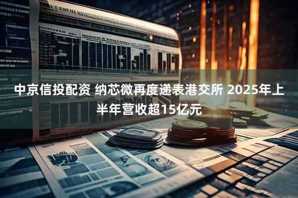 中京信投配资 纳芯微再度递表港交所 2025年上半年营收超15亿元