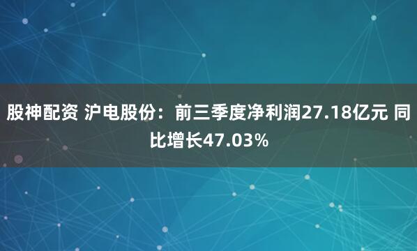 股神配资 沪电股份：前三季度净利润27.18亿元 同比增长47.03%