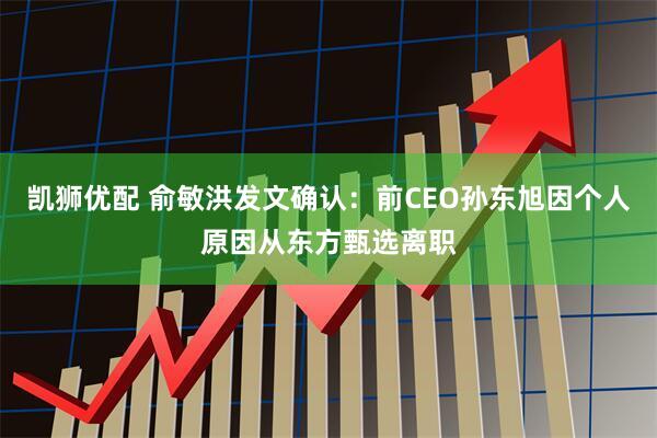 凯狮优配 俞敏洪发文确认：前CEO孙东旭因个人原因从东方甄选离职