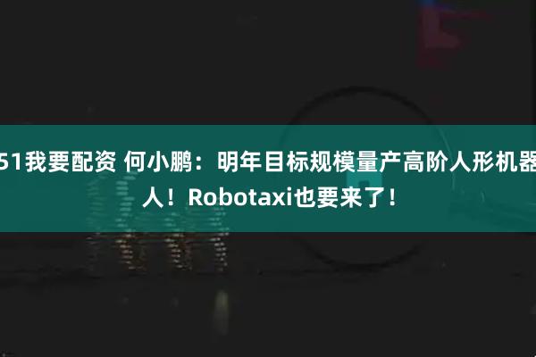 51我要配资 何小鹏：明年目标规模量产高阶人形机器人！Robotaxi也要来了！
