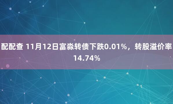配配查 11月12日富淼转债下跌0.01%，转股溢价率14.74%