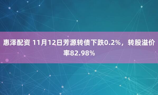 惠泽配资 11月12日芳源转债下跌0.2%，转股溢价率82.98%