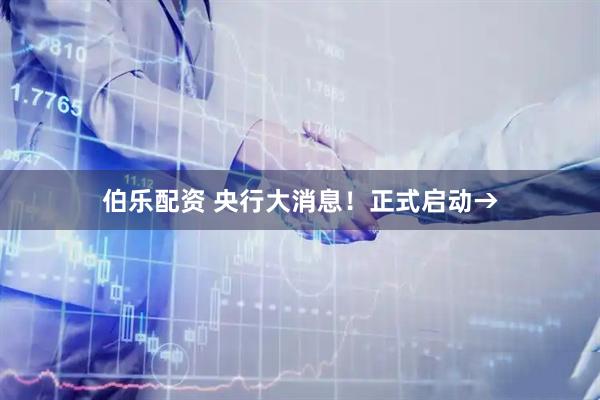 伯乐配资 央行大消息！正式启动→