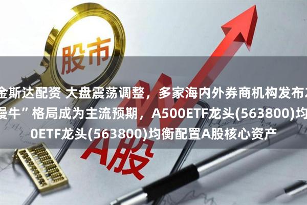 金斯达配资 大盘震荡调整，多家海内外券商机构发布2026年A股展望，“慢牛”格局成为主流预期，A500ETF龙头(563800)均衡配置A股核心资产
