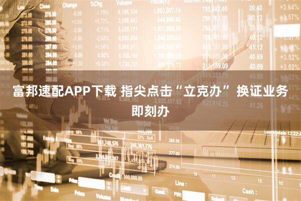 富邦速配APP下载 指尖点击“立克办” 换证业务即刻办