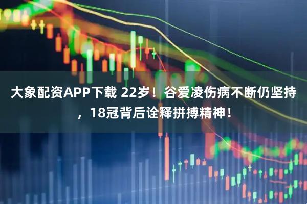 大象配资APP下载 22岁!谷爱凌伤病不断仍坚持,18冠背后诠释拼搏精神!