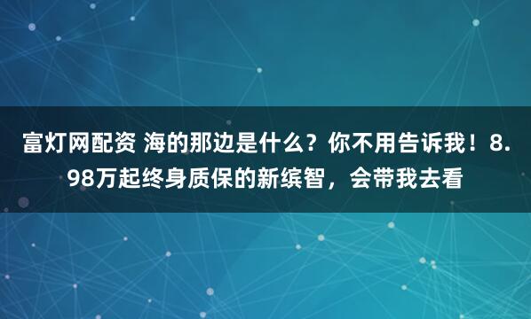富灯网配资 海的那边是什么?你不用告诉我!8.98万起终身质保的新缤智,会带我去看