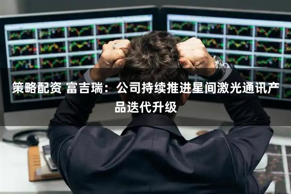 策略配资 富吉瑞：公司持续推进星间激光通讯产品迭代升级