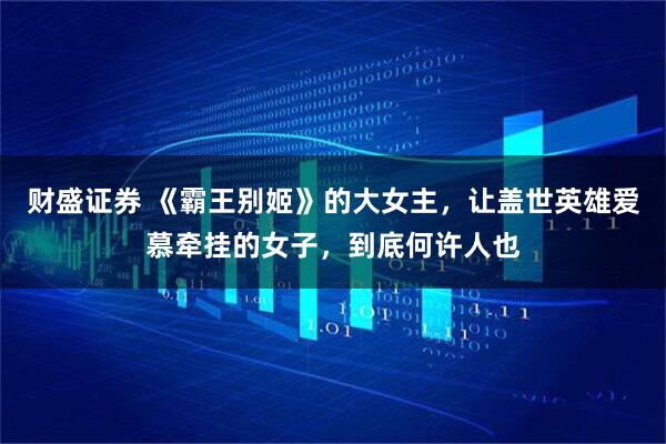 财盛证券 《霸王别姬》的大女主，让盖世英雄爱慕牵挂的女子，到底何许人也