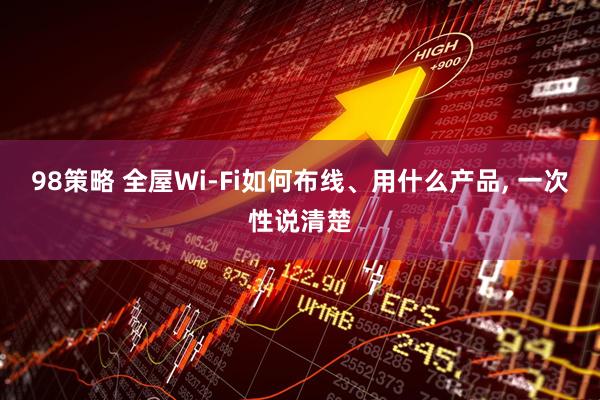 98策略 全屋Wi-Fi如何布线、用什么产品, 一次性说清楚