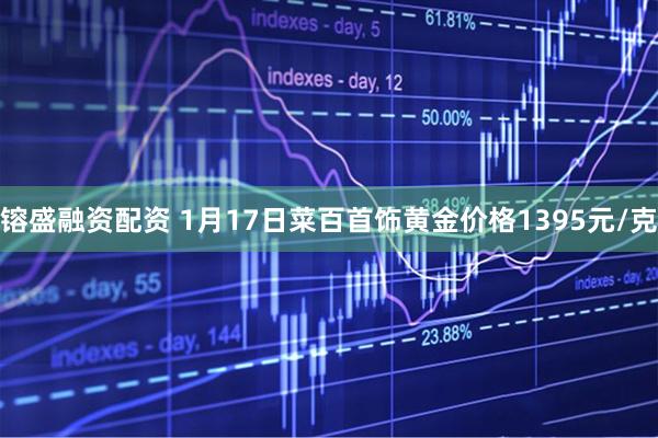 镕盛融资配资 1月17日菜百首饰黄金价格1395元/克
