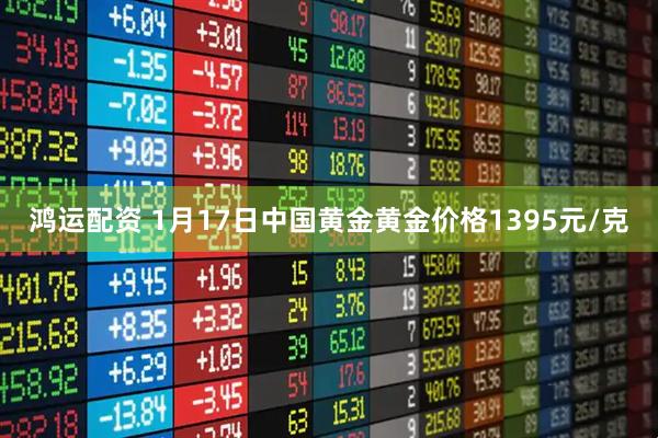 鸿运配资 1月17日中国黄金黄金价格1395元/克