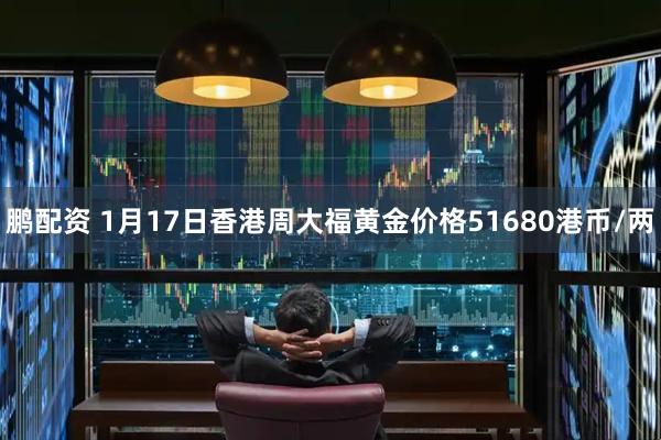 鹏配资 1月17日香港周大福黄金价格51680港币/两