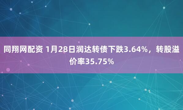 同翔网配资 1月28日润达转债下跌3.64%，转股溢价率35.75%