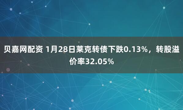 贝嘉网配资 1月28日莱克转债下跌0.13%，转股溢价率32.05%