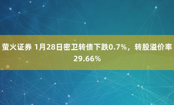 萤火证券 1月28日密卫转债下跌0.7%，转股溢价率29.66%