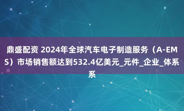 鼎盛配资 2024年全球汽车电子制造服务（A-EMS）市场销售额达到532.4亿美元_元件_企业_体系