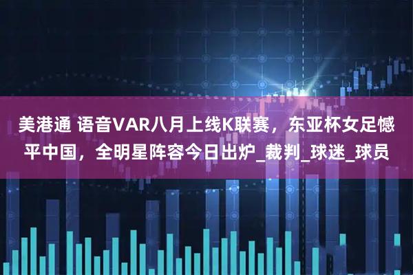 美港通 语音VAR八月上线K联赛，东亚杯女足憾平中国，全明星阵容今日出炉_裁判_球迷_球员