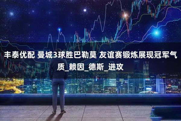丰泰优配 曼城3球胜巴勒莫 友谊赛锻炼展现冠军气质_赖因_德斯_进攻