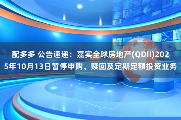 配多多 公告速递：嘉实全球房地产(QDII)2025年10月13日暂停申购、赎回及定期定额投资业务