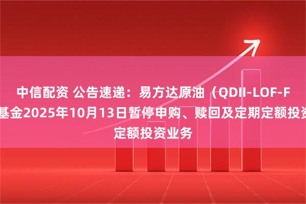 中信配资 公告速递：易方达原油（QDII-LOF-FOF）基金2025年10月13日暂停申购、赎回及定期定额投资业务