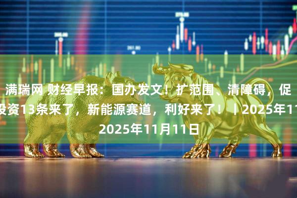 满瑞网 财经早报：国办发文！扩范围、清障碍，促进民间投资13条来了，新能源赛道，利好来了！丨2025年11月11日