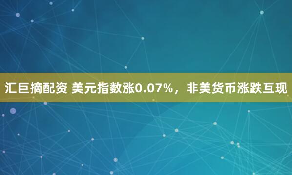 汇巨摘配资 美元指数涨0.07%，非美货币涨跌互现
