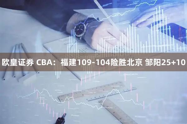 欧皇证券 CBA：福建109-104险胜北京 邹阳25+10