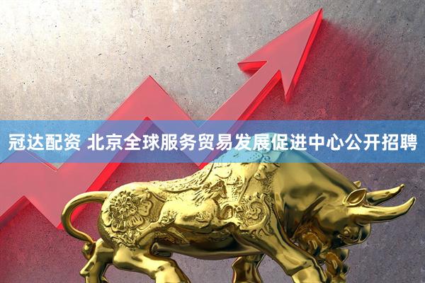 冠达配资 北京全球服务贸易发展促进中心公开招聘