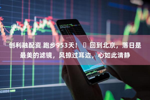 创利融配资 跑步953天！ ​回到北京，落日是最美的滤镜，风掠过耳边，心如此清静